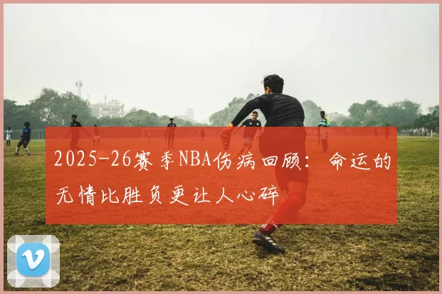2025-26赛季NBA伤病回顾：命运的无情比胜负更让人心碎