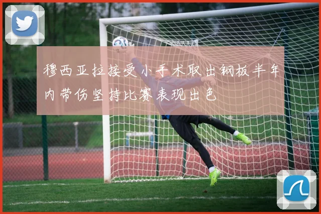 穆西亚拉接受小手术取出钢板半年内带伤坚持比赛表现出色