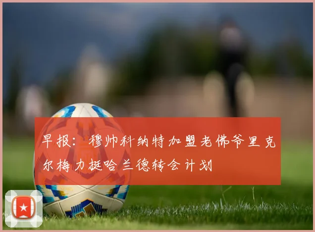 早报：穆帅科纳特加盟老佛爷里克尔梅力挺哈兰德转会计划