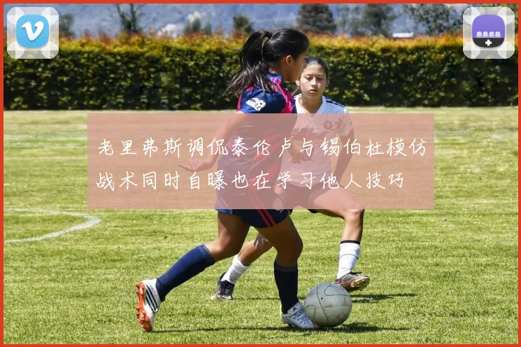 老里弗斯调侃泰伦卢与锡伯杜模仿战术同时自曝也在学习他人技巧