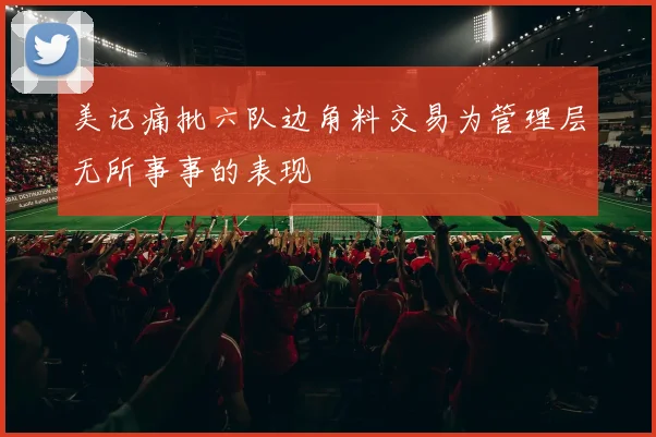 美记痛批六队边角料交易为管理层无所事事的表现