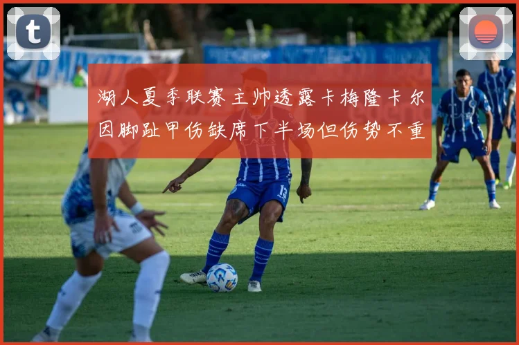 湖人夏季联赛主帅透露卡梅隆卡尔因脚趾甲伤缺席下半场但伤势不重