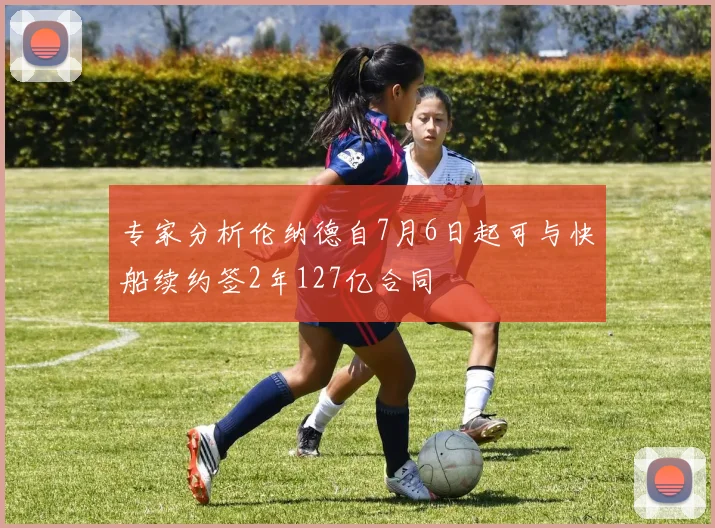 专家分析伦纳德自7月6日起可与快船续约签2年127亿合同