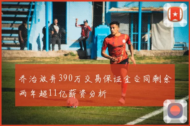 乔治放弃390万交易保证金合同剩余两年超11亿薪资分析