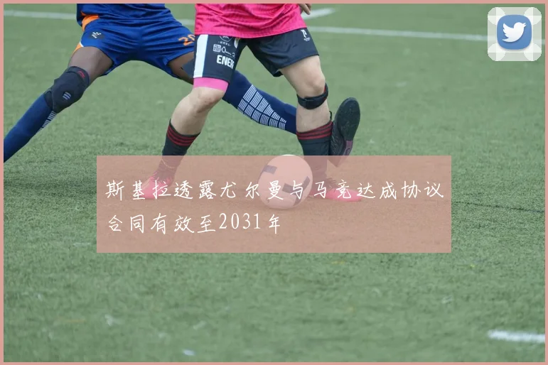 斯基拉透露尤尔曼与马竞达成协议合同有效至2031年
