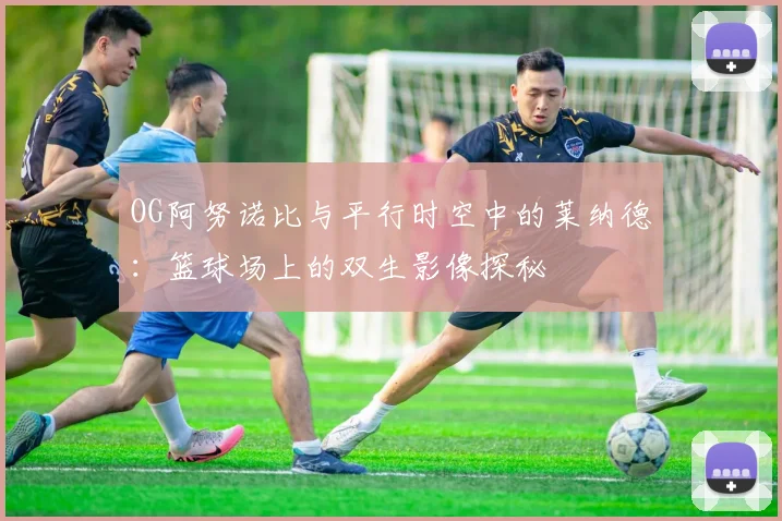 OG阿努诺比与平行时空中的莱纳德：篮球场上的双生影像探秘