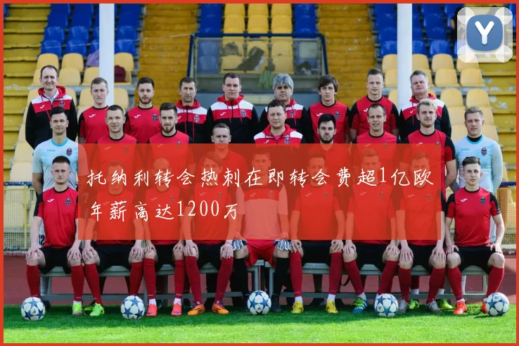 托纳利转会热刺在即转会费超1亿欧年薪高达1200万