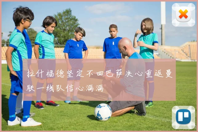 拉什福德坚定不回巴萨决心重返曼联一线队信心满满