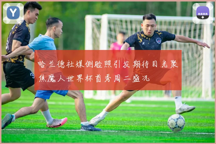 哈兰德社媒侧脸照引发期待目光聚焦魔人世界杯首秀周二盛况