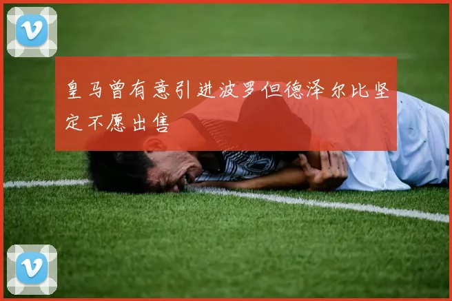 皇马曾有意引进波罗但德泽尔比坚定不愿出售