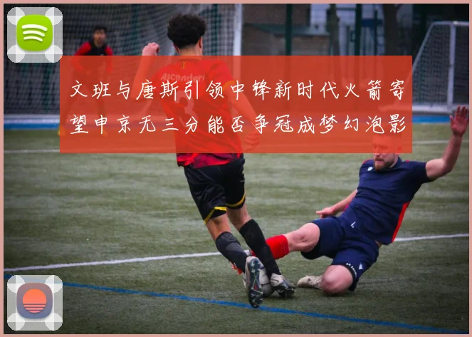 文班与唐斯引领中锋新时代火箭寄望申京无三分能否争冠成梦幻泡影