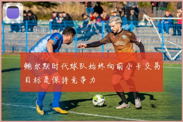 鲍尔默时代球队始终向前小卡交易目标是保持竞争力