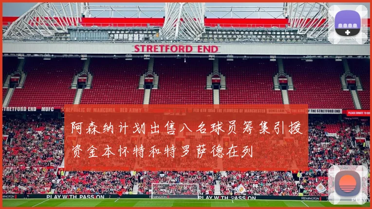 阿森纳计划出售八名球员筹集引援资金本怀特和特罗萨德在列