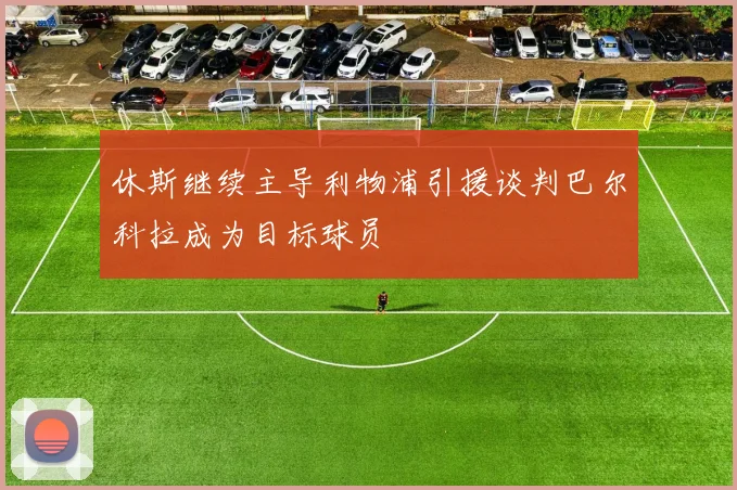 休斯继续主导利物浦引援谈判巴尔科拉成为目标球员