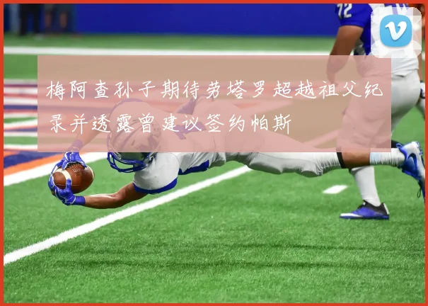 梅阿查孙子期待劳塔罗超越祖父纪录并透露曾建议签约帕斯