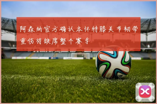 阿森纳官方确认本怀特膝关节韧带重伤将缺席整个赛季