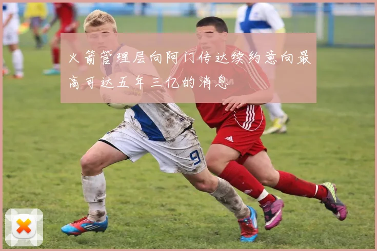 火箭管理层向阿门传达续约意向最高可达五年三亿的消息