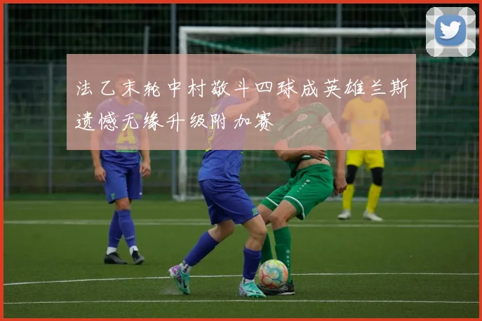 法乙末轮中村敬斗四球成英雄兰斯遗憾无缘升级附加赛