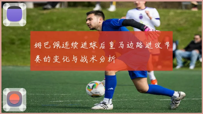 姆巴佩连续进球后皇马边路进攻节奏的变化与战术分析