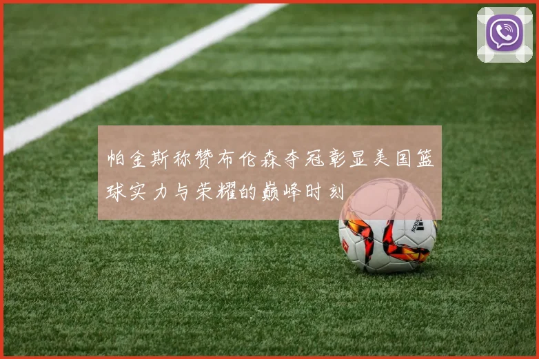 帕金斯称赞布伦森夺冠彰显美国篮球实力与荣耀的巅峰时刻