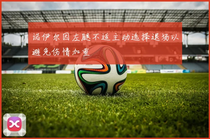 诺伊尔因左腿不适主动选择退场以避免伤情加重