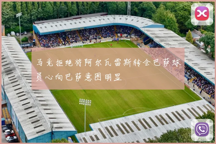 马竞拒绝将阿尔瓦雷斯转会巴萨球员心向巴萨意图明显