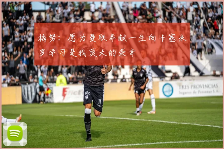 梅努：愿为曼联奉献一生向卡塞米罗学习是我莫大的荣幸